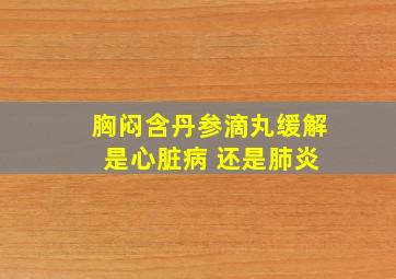 胸闷含丹参滴丸缓解 是心脏病 还是肺炎